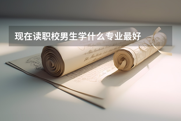 现在读职校男生学什么专业最好