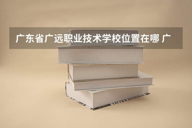 广东省广远职业技术学校位置在哪 广东省广远职业技术学校情况怎么样