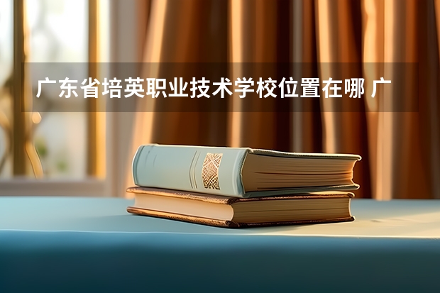 广东省培英职业技术学校位置在哪 广东省培英职业技术学校情况怎么样