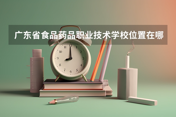 广东省食品药品职业技术学校位置在哪 广东省食品药品职业技术学校情况怎么样
