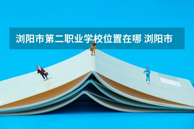 浏阳市第二职业学校位置在哪 浏阳市第二职业学校情况怎么样