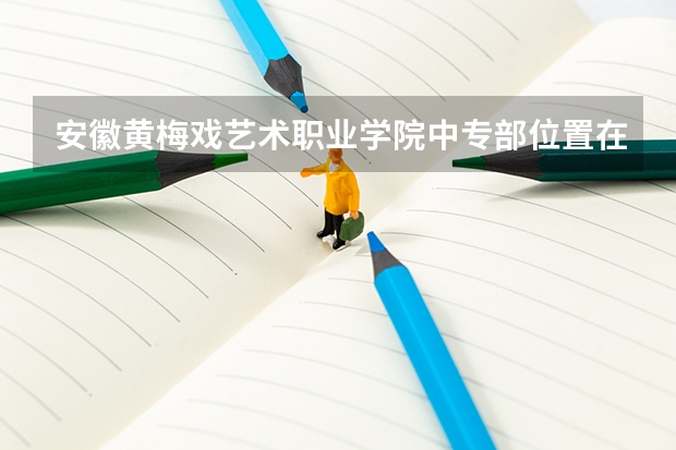 安徽黄梅戏艺术职业学院中专部位置在哪 安徽黄梅戏艺术职业学院中专部情况怎么样
