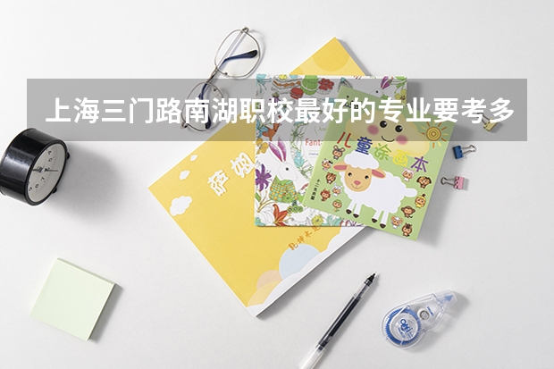 上海三门路南湖职校最好的专业要考多少分