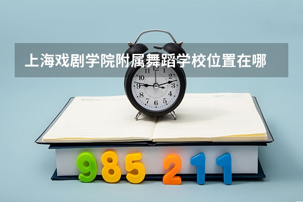 上海戏剧学院附属舞蹈学校位置在哪 上海戏剧学院附属舞蹈学校情况怎么样