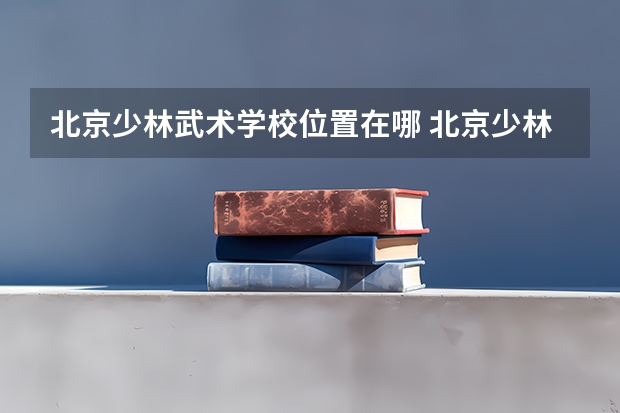 北京少林武术学校位置在哪 北京少林武术学校情况怎么样