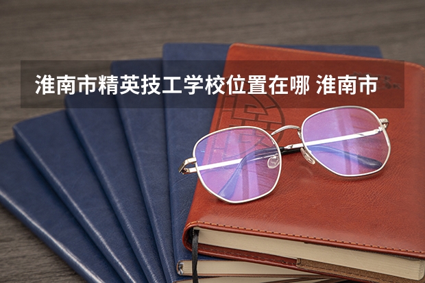 淮南市精英技工学校位置在哪 淮南市精英技工学校情况怎么样