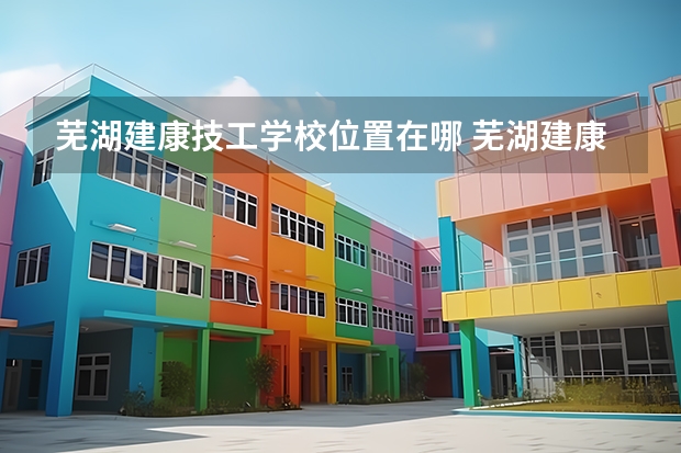 芜湖建康技工学校位置在哪 芜湖建康技工学校情况怎么样