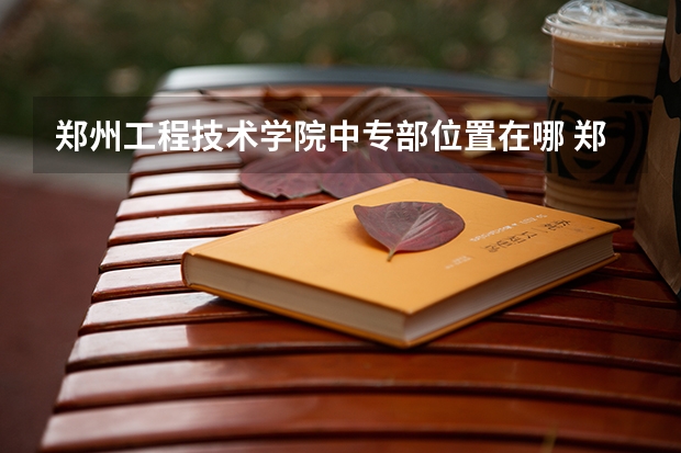郑州工程技术学院中专部位置在哪 郑州工程技术学院中专部情况怎么样