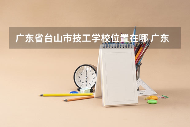 广东省台山市技工学校位置在哪 广东省台山市技工学校情况怎么样
