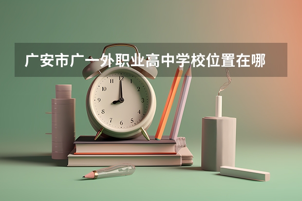 广安市广一外职业高中学校位置在哪 广安市广一外职业高中学校情况怎么样