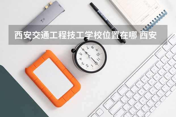 西安交通工程技工学校位置在哪 西安交通工程技工学校情况怎么样