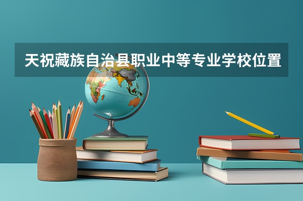 天祝藏族自治县职业中等专业学校位置在哪 天祝藏族自治县职业中等专业学校情况怎么样