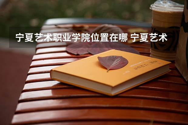 宁夏艺术职业学院位置在哪 宁夏艺术职业学院情况怎么样