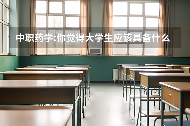 中职药学:你觉得大学生应该具备什么样的品质