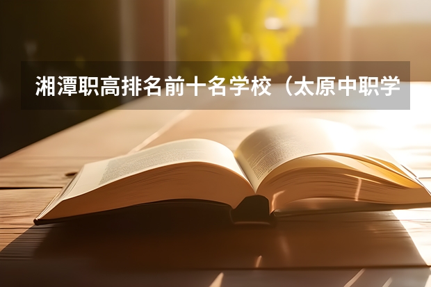 湘潭职高排名前十名学校（太原中职学校排名）