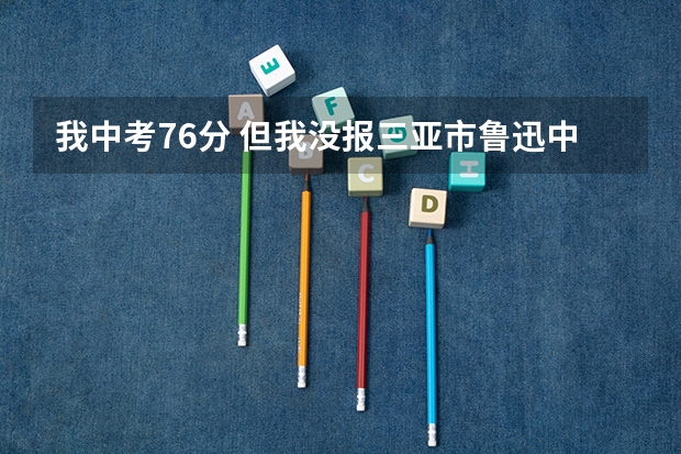 我中考76分 但我没报三亚市鲁迅中学，请问可以录取吗？