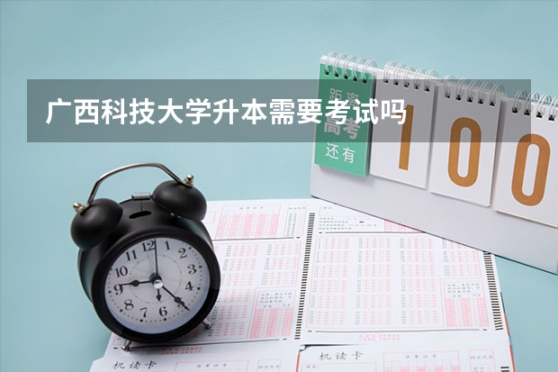 广西科技大学升本需要考试吗