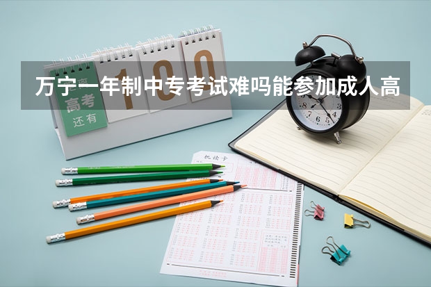 万宁一年制中专考试难吗能参加成人高考吗