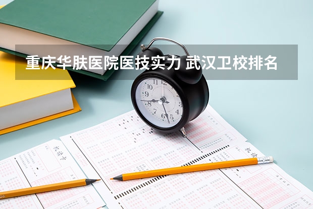 重庆华肤医院医技实力 武汉卫校排名前十位？