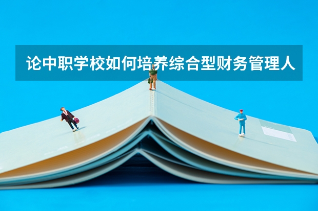 论中职学校如何培养综合型财务管理人才