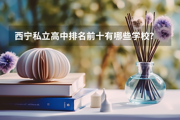 西宁私立高中排名前十有哪些学校？