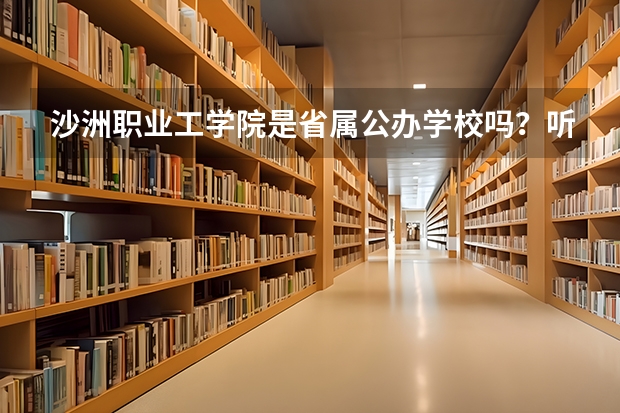 沙洲职业工学院是省属公办学校吗?听网上介绍说该校属于县级市学校,是吗?文凭会不会不太牛?