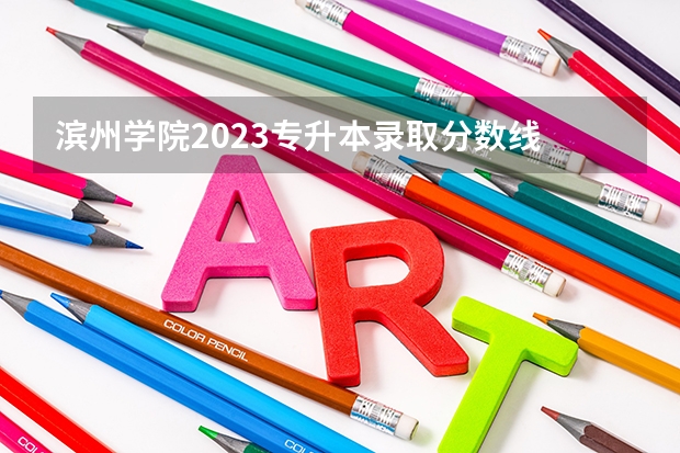 滨州学院2023专升本录取分数线 滨州学院专科分数线