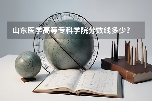 山东医学高等专科学院分数线多少？