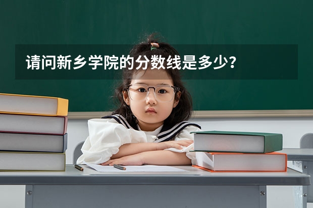 请问新乡学院的分数线是多少？
