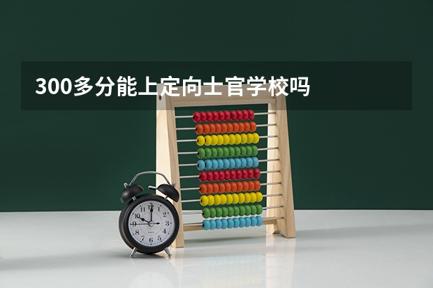 300多分能上定向士官学校吗