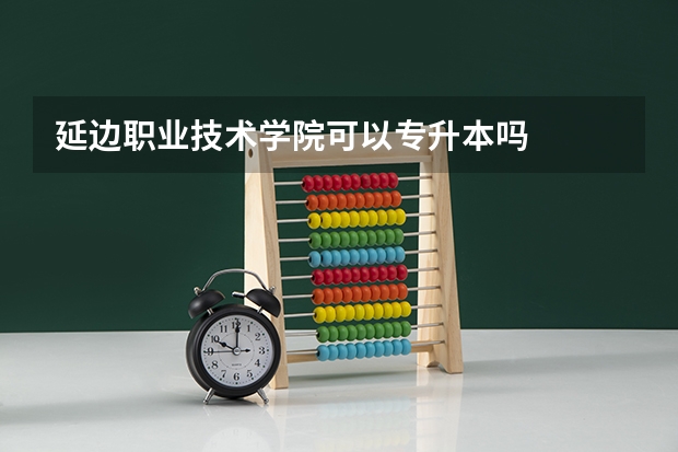 延边职业技术学院可以专升本吗