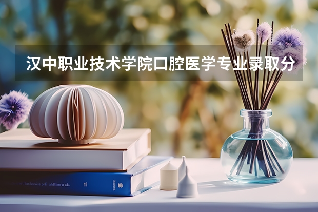汉中职业技术学院口腔医学专业录取分数线 汉中职业技术学院五年一贯制大专分数线