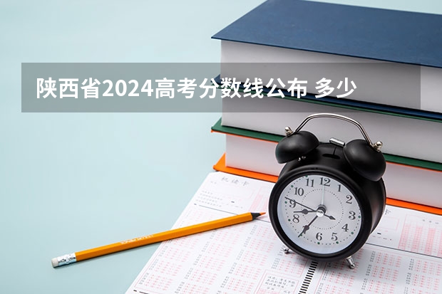 陕西省2024高考分数线公布 多少分能上一本
