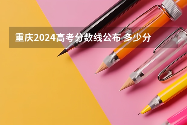 重庆2024高考分数线公布 多少分能上二本