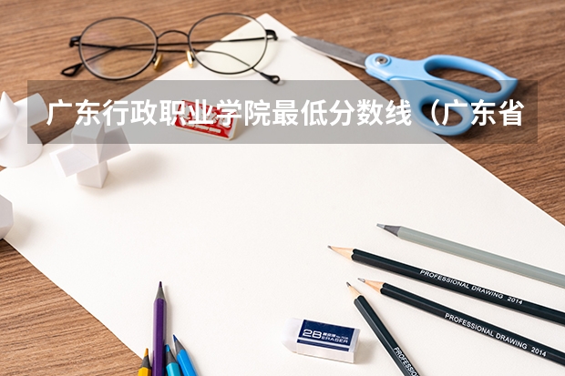 广东行政职业学院最低分数线（广东省分数线最低的3b大学的名字？）