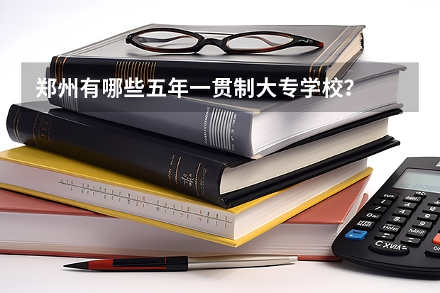 郑州有哪些五年一贯制大专学校？
