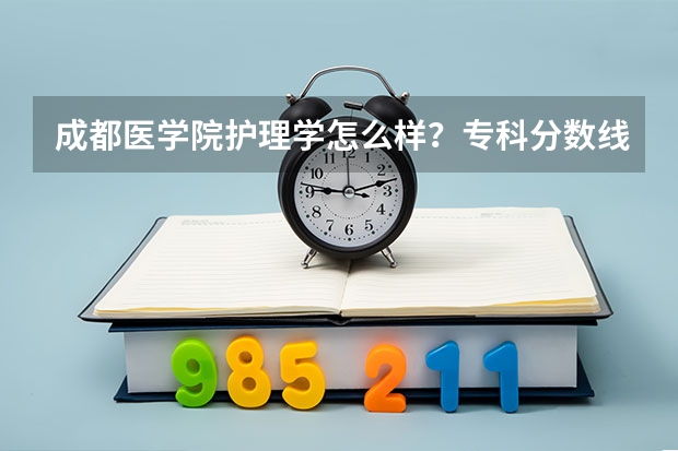 成都医学院护理学怎么样？专科分数线大概多少？