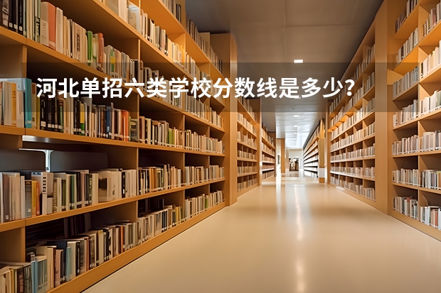 河北单招六类学校分数线是多少？