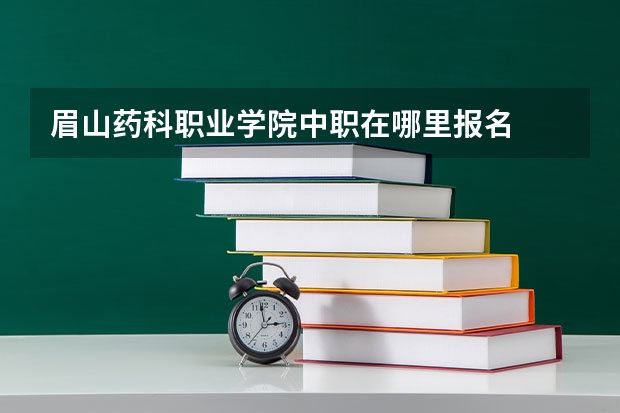 眉山药科职业学院中职在哪里报名