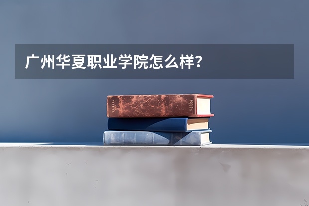 广州华夏职业学院怎么样？
