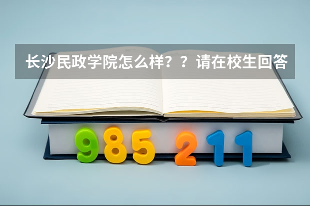 长沙民政学院怎么样？？请在校生回答一下吧！！！
