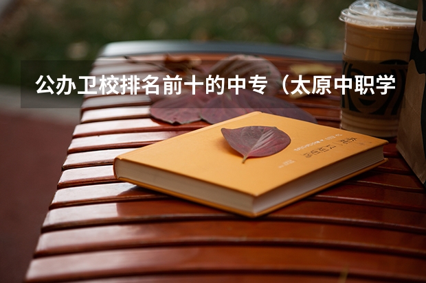 公办卫校排名前十的中专（太原中职学校排名）