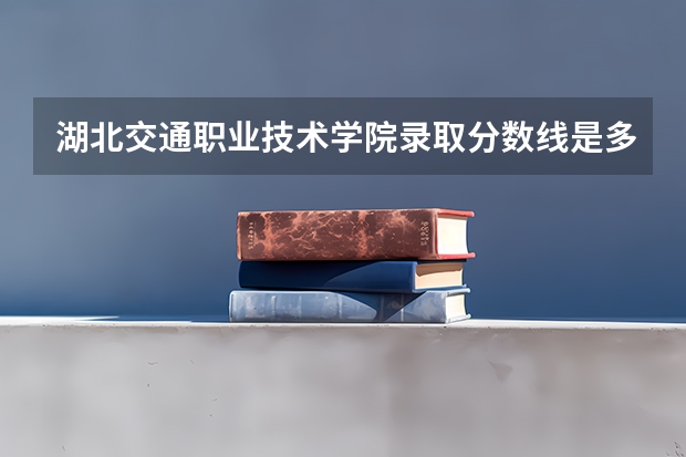 湖北交通职业技术学院录取分数线是多少？