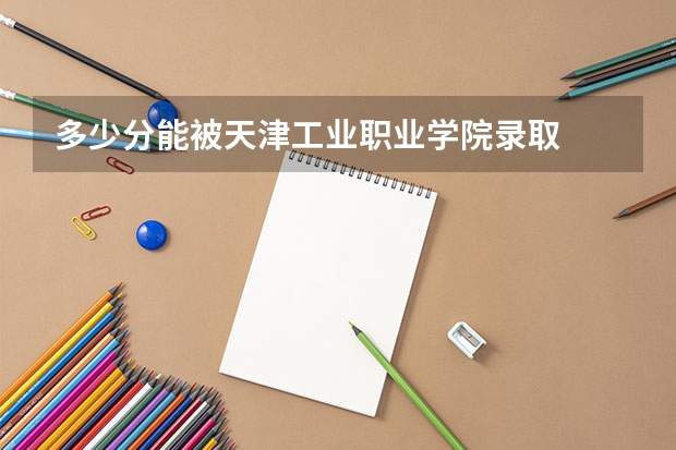 多少分能被天津工业职业学院录取