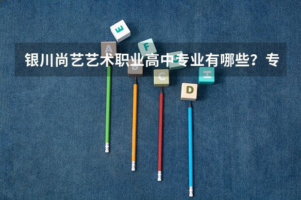 银川尚艺艺术职业高中专业有哪些？专业介绍