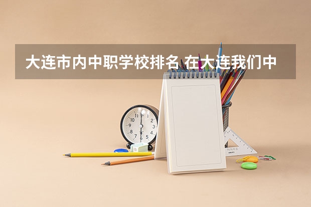 大连市内中职学校排名 在大连我们中职生能考的本科学校都有那些