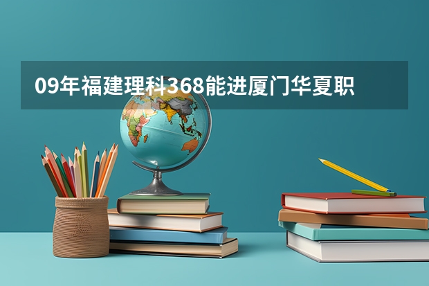 09年福建理科368能进厦门华夏职业学院吗？急！！！
