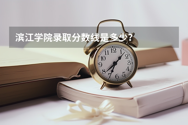 滨江学院录取分数线是多少?