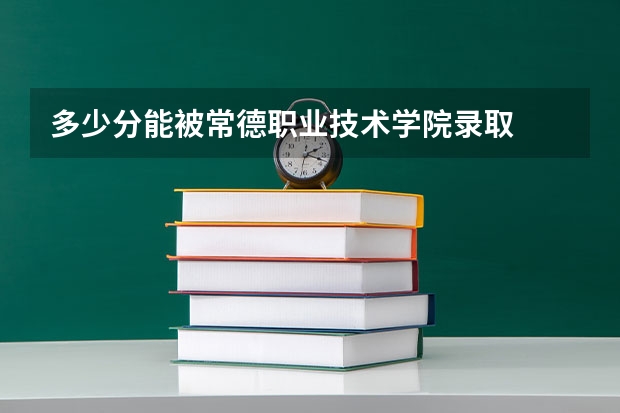 多少分能被常德职业技术学院录取