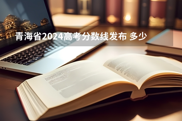 青海省2024高考分数线发布 多少分能上一本